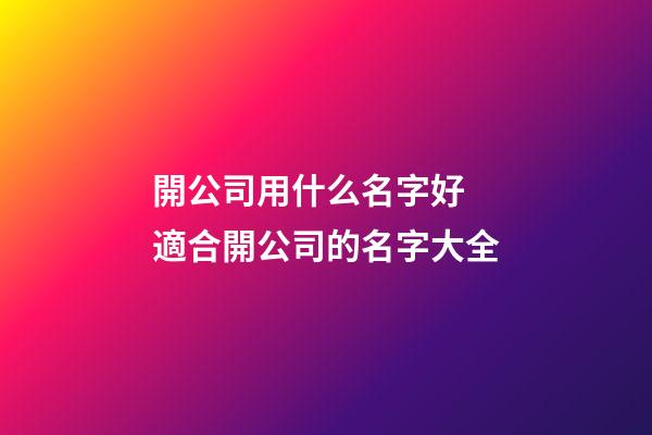 開公司用什么名字好 適合開公司的名字大全